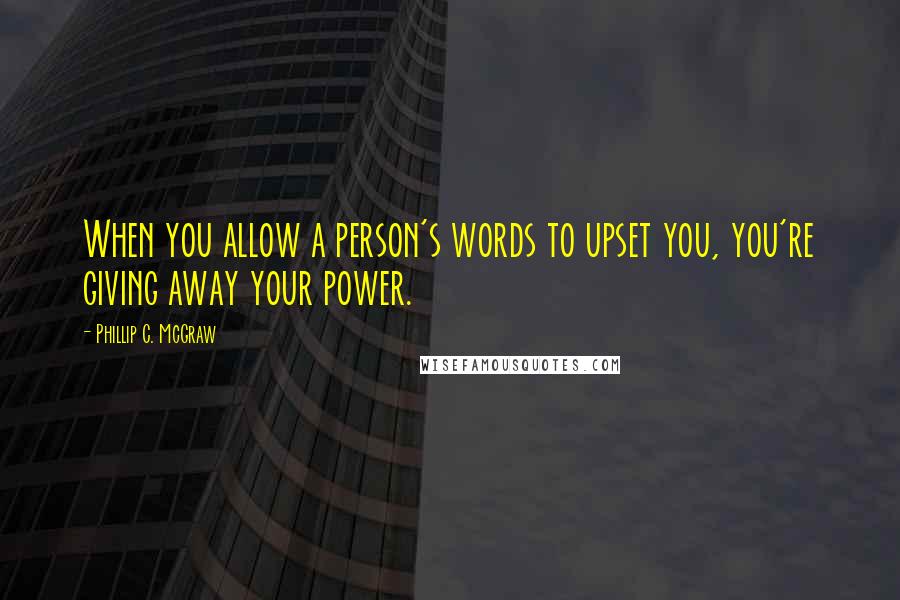 Phillip C. McGraw Quotes: When you allow a person's words to upset you, you're giving away your power.