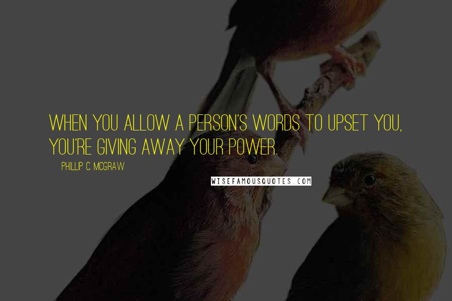 Phillip C. McGraw Quotes: When you allow a person's words to upset you, you're giving away your power.