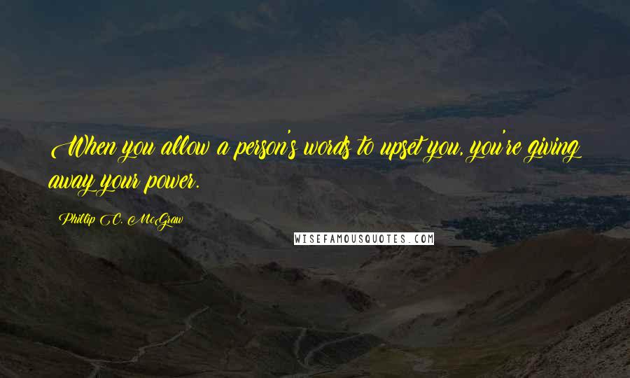 Phillip C. McGraw Quotes: When you allow a person's words to upset you, you're giving away your power.