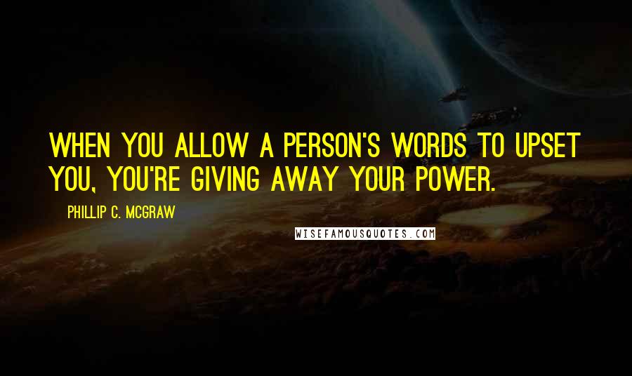 Phillip C. McGraw Quotes: When you allow a person's words to upset you, you're giving away your power.