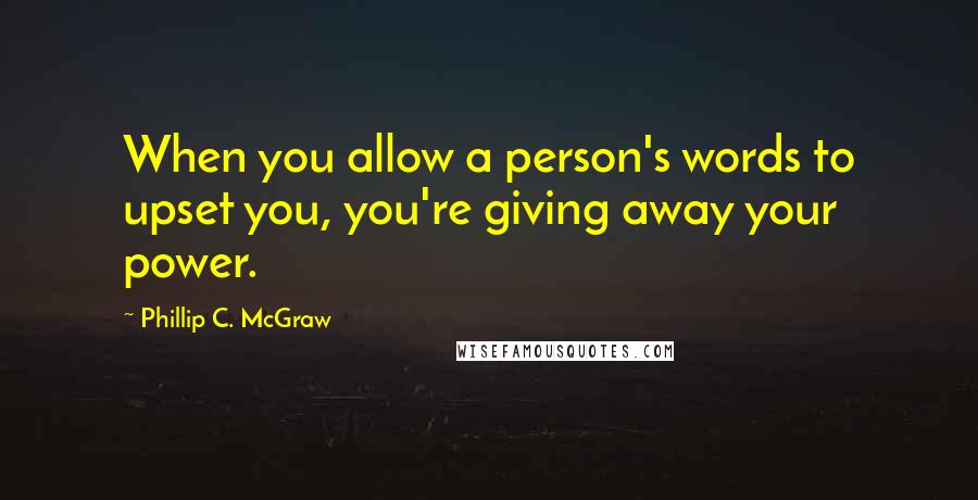 Phillip C. McGraw Quotes: When you allow a person's words to upset you, you're giving away your power.