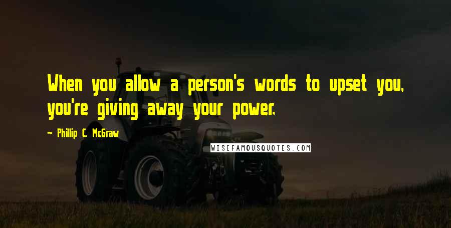 Phillip C. McGraw Quotes: When you allow a person's words to upset you, you're giving away your power.