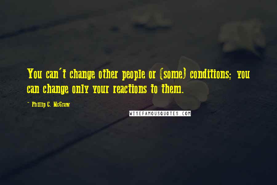 Phillip C. McGraw Quotes: You can't change other people or (some) conditions; you can change only your reactions to them.