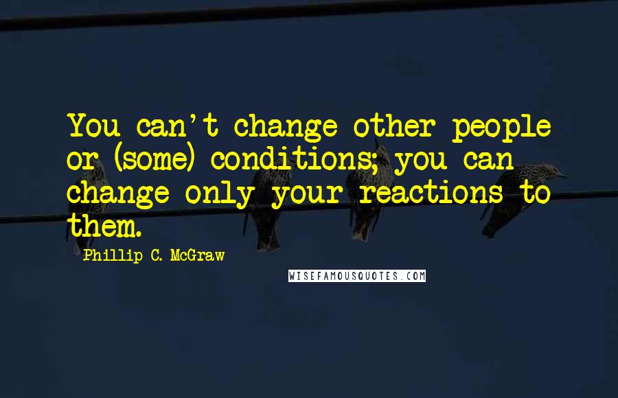 Phillip C. McGraw Quotes: You can't change other people or (some) conditions; you can change only your reactions to them.