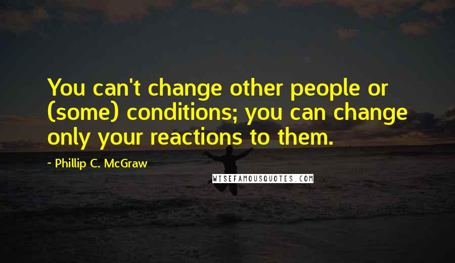 Phillip C. McGraw Quotes: You can't change other people or (some) conditions; you can change only your reactions to them.