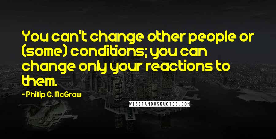 Phillip C. McGraw Quotes: You can't change other people or (some) conditions; you can change only your reactions to them.