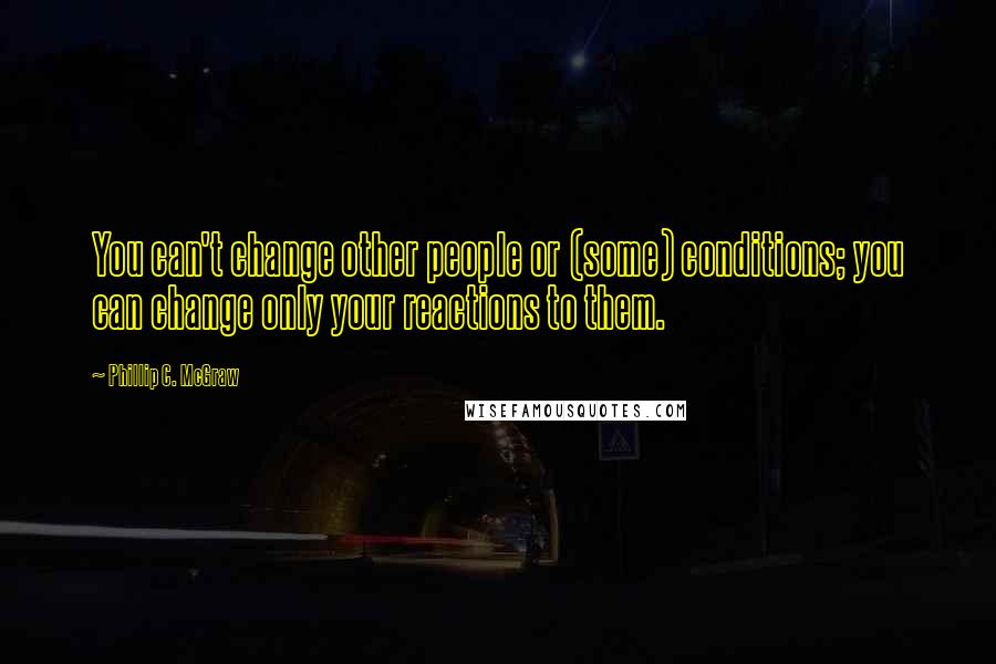 Phillip C. McGraw Quotes: You can't change other people or (some) conditions; you can change only your reactions to them.