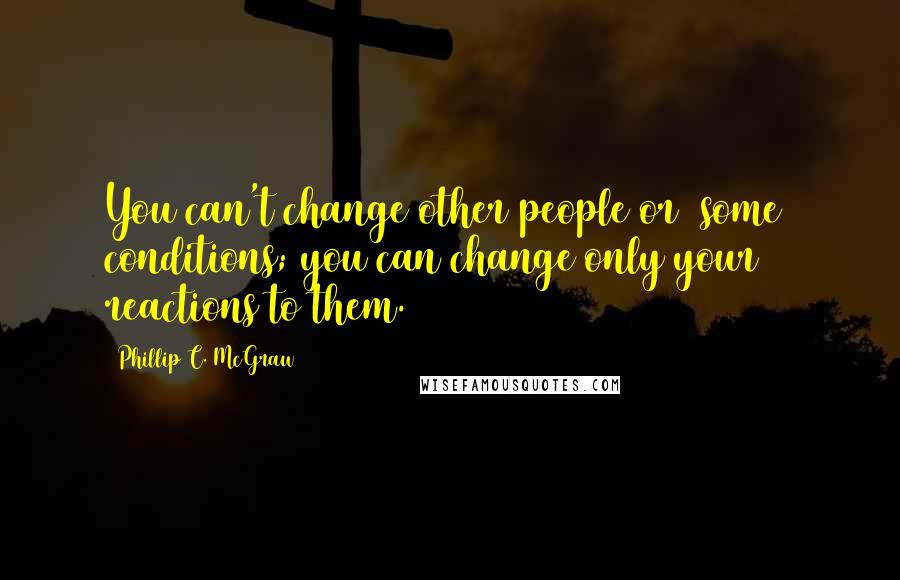 Phillip C. McGraw Quotes: You can't change other people or (some) conditions; you can change only your reactions to them.