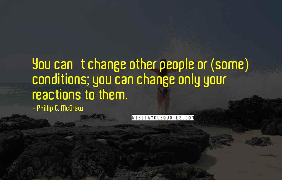 Phillip C. McGraw Quotes: You can't change other people or (some) conditions; you can change only your reactions to them.