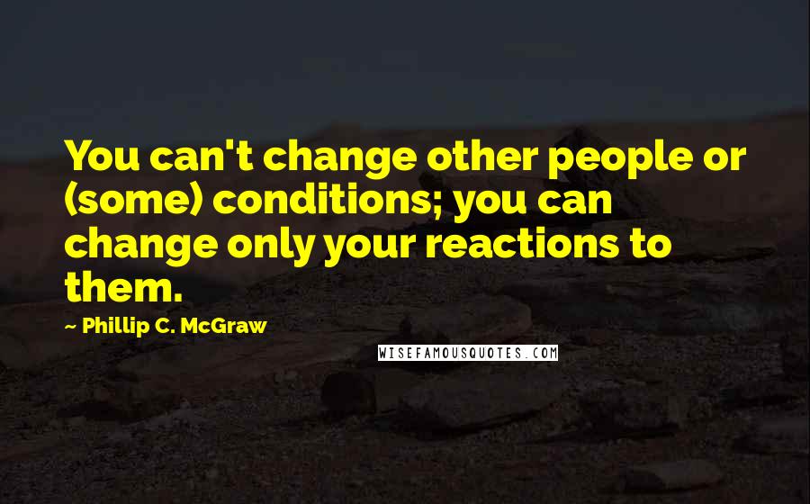 Phillip C. McGraw Quotes: You can't change other people or (some) conditions; you can change only your reactions to them.