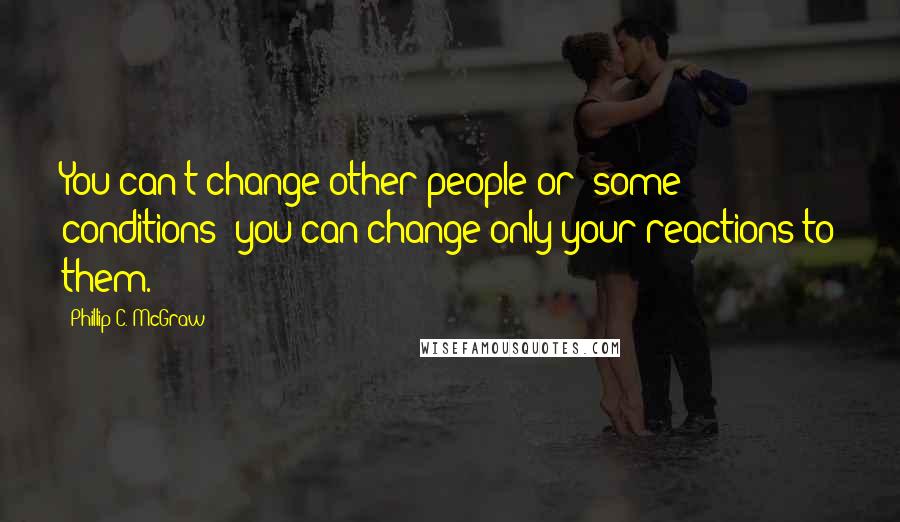 Phillip C. McGraw Quotes: You can't change other people or (some) conditions; you can change only your reactions to them.