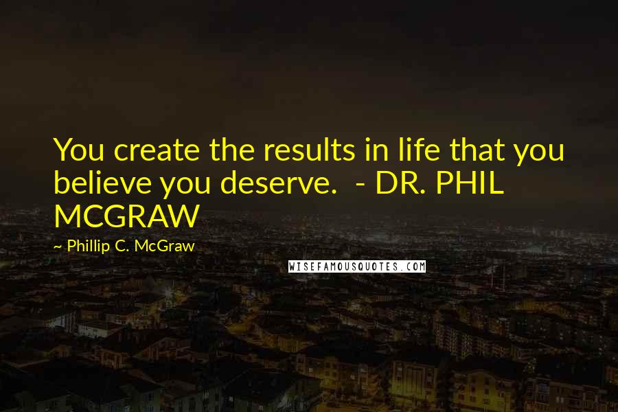 Phillip C. McGraw Quotes: You create the results in life that you believe you deserve.  - DR. PHIL MCGRAW