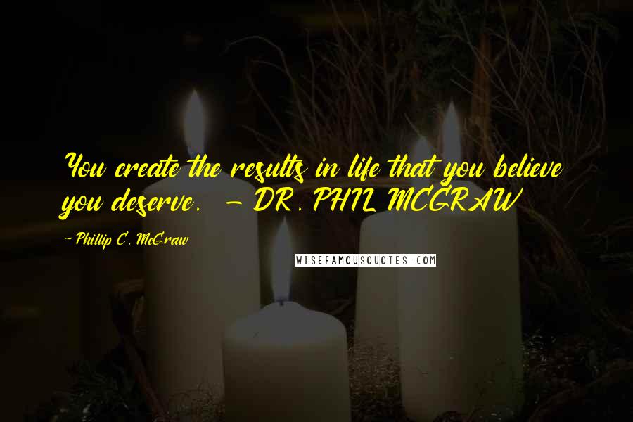 Phillip C. McGraw Quotes: You create the results in life that you believe you deserve.  - DR. PHIL MCGRAW