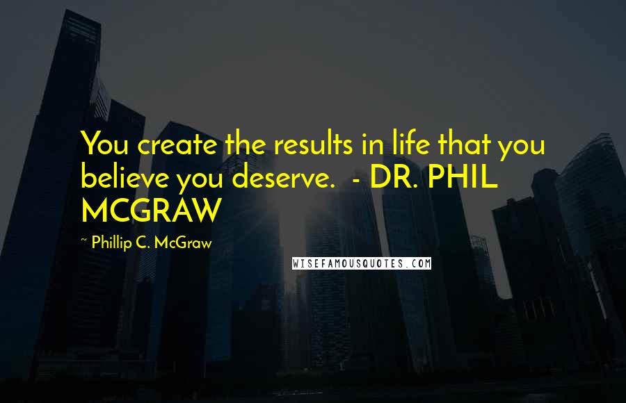 Phillip C. McGraw Quotes: You create the results in life that you believe you deserve.  - DR. PHIL MCGRAW