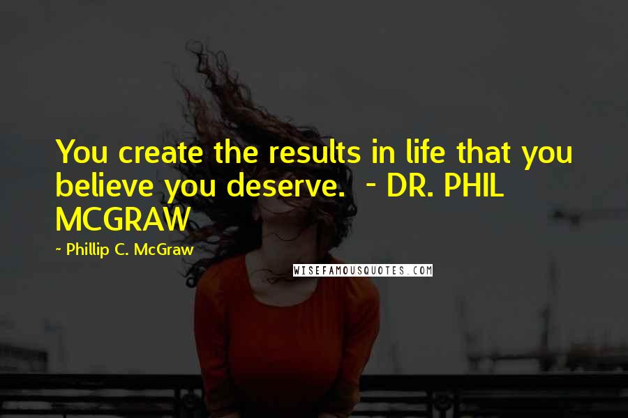 Phillip C. McGraw Quotes: You create the results in life that you believe you deserve.  - DR. PHIL MCGRAW