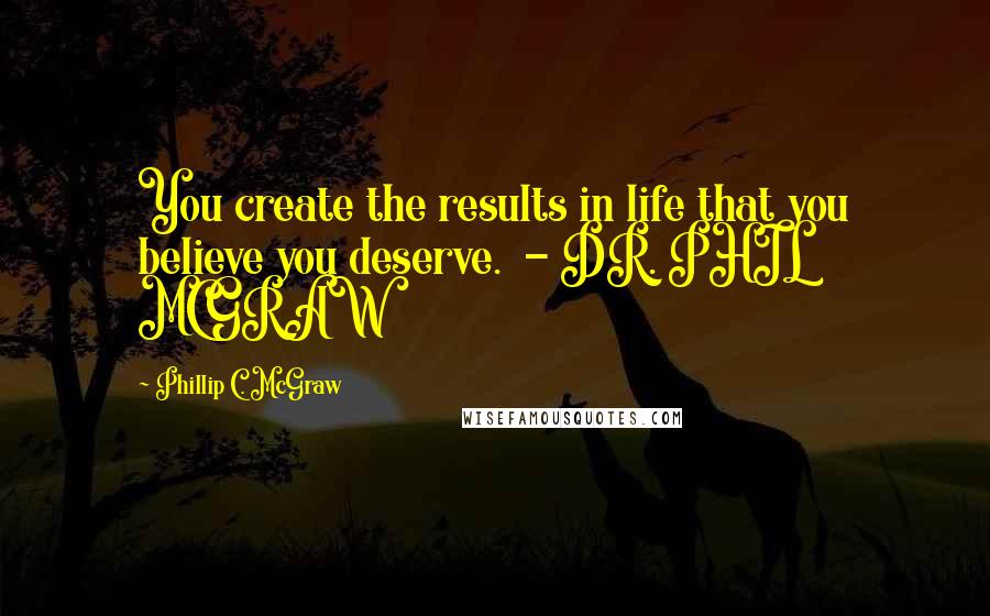 Phillip C. McGraw Quotes: You create the results in life that you believe you deserve.  - DR. PHIL MCGRAW