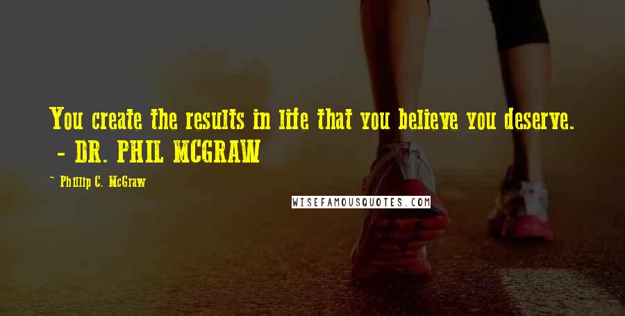 Phillip C. McGraw Quotes: You create the results in life that you believe you deserve.  - DR. PHIL MCGRAW