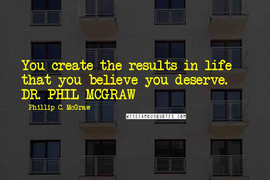 Phillip C. McGraw Quotes: You create the results in life that you believe you deserve.  - DR. PHIL MCGRAW