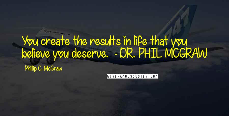 Phillip C. McGraw Quotes: You create the results in life that you believe you deserve.  - DR. PHIL MCGRAW