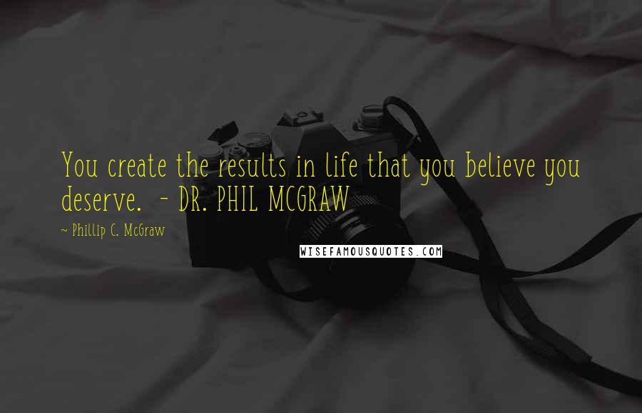 Phillip C. McGraw Quotes: You create the results in life that you believe you deserve.  - DR. PHIL MCGRAW