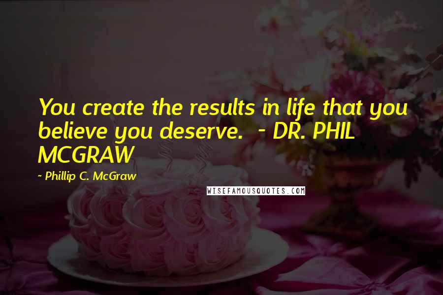 Phillip C. McGraw Quotes: You create the results in life that you believe you deserve.  - DR. PHIL MCGRAW