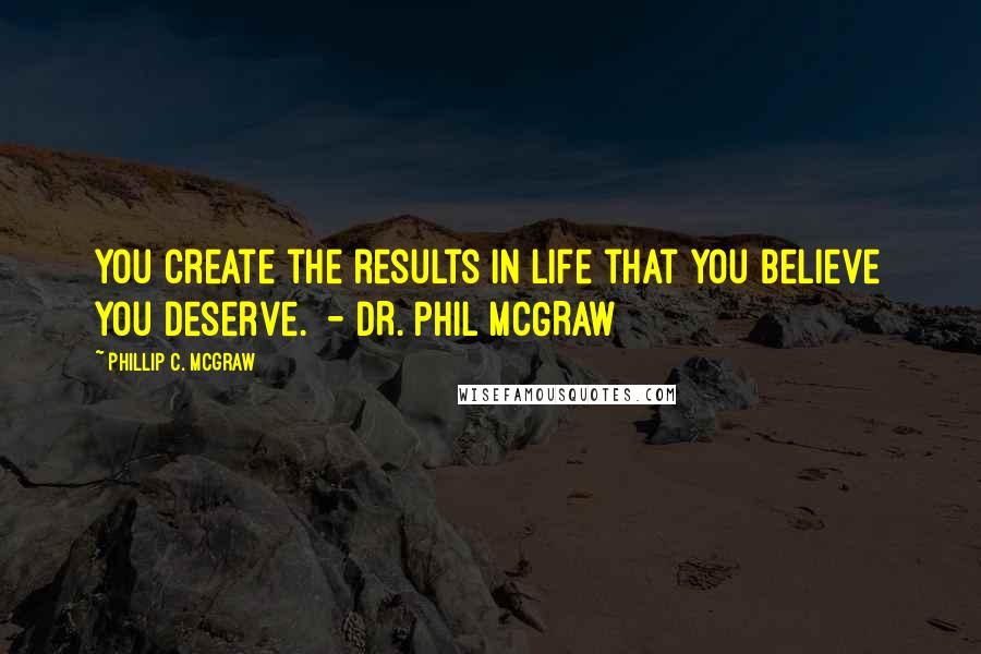 Phillip C. McGraw Quotes: You create the results in life that you believe you deserve.  - DR. PHIL MCGRAW