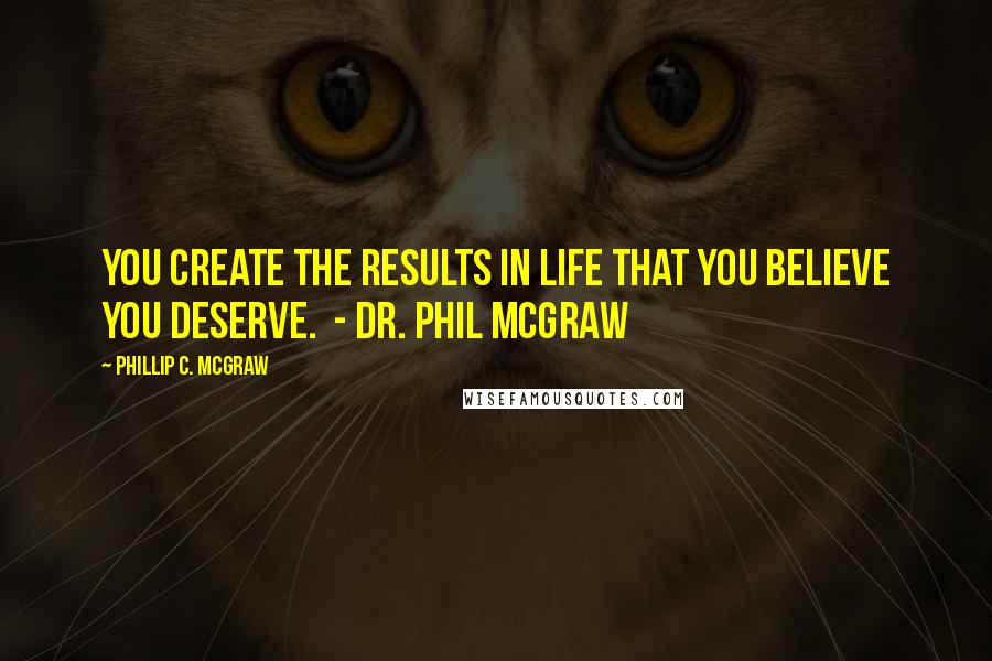 Phillip C. McGraw Quotes: You create the results in life that you believe you deserve.  - DR. PHIL MCGRAW