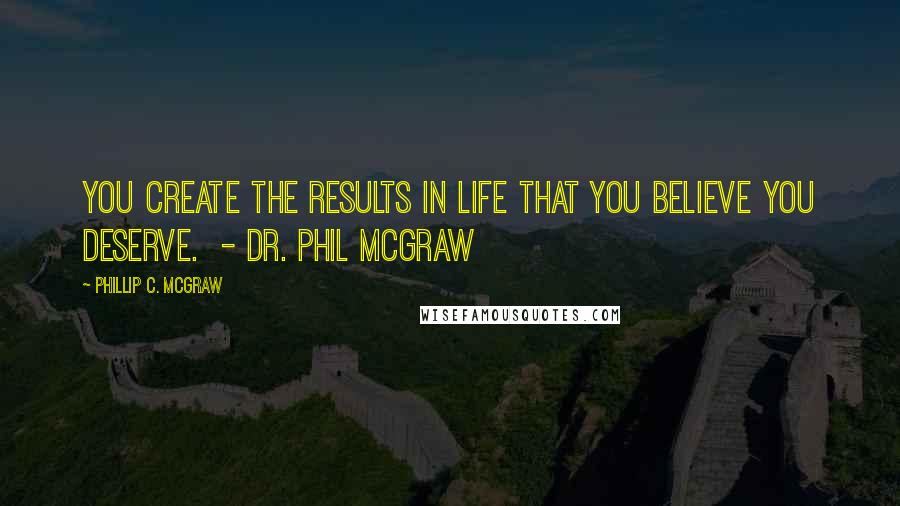 Phillip C. McGraw Quotes: You create the results in life that you believe you deserve.  - DR. PHIL MCGRAW