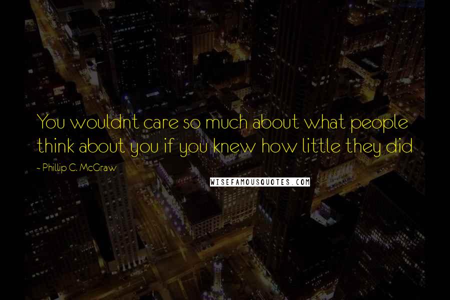 Phillip C. McGraw Quotes: You wouldnt care so much about what people think about you if you knew how little they did