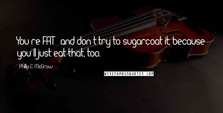 Phillip C. McGraw Quotes: You're FAT - and don't try to sugarcoat it, because you'll just eat that, too.