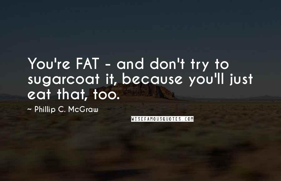 Phillip C. McGraw Quotes: You're FAT - and don't try to sugarcoat it, because you'll just eat that, too.