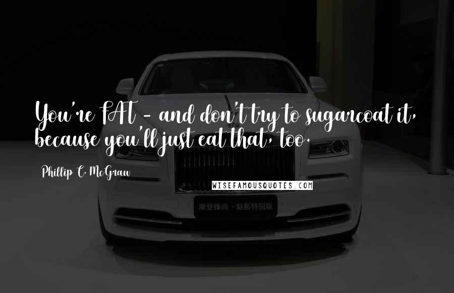 Phillip C. McGraw Quotes: You're FAT - and don't try to sugarcoat it, because you'll just eat that, too.