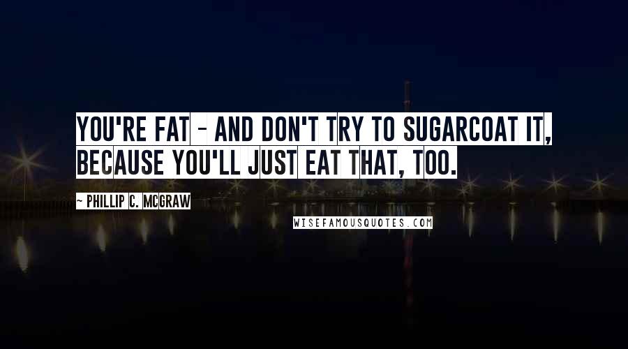 Phillip C. McGraw Quotes: You're FAT - and don't try to sugarcoat it, because you'll just eat that, too.