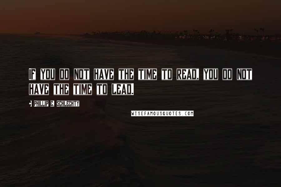 Phillip C. Schlechty Quotes: If you do not have the time to read, you do not have the time to lead.