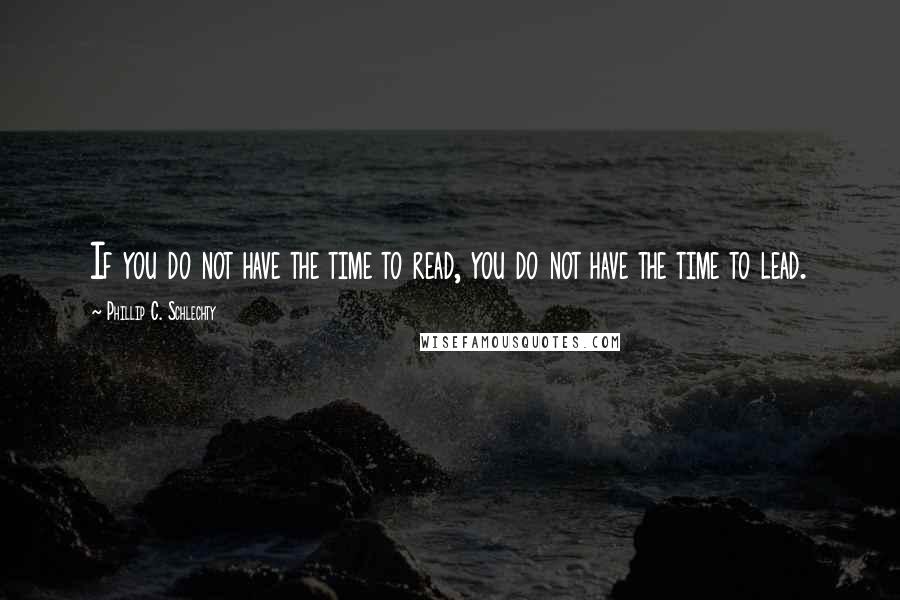 Phillip C. Schlechty Quotes: If you do not have the time to read, you do not have the time to lead.