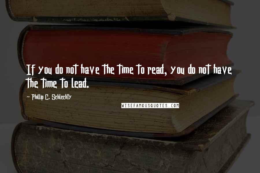 Phillip C. Schlechty Quotes: If you do not have the time to read, you do not have the time to lead.