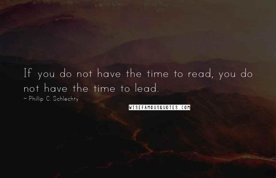 Phillip C. Schlechty Quotes: If you do not have the time to read, you do not have the time to lead.