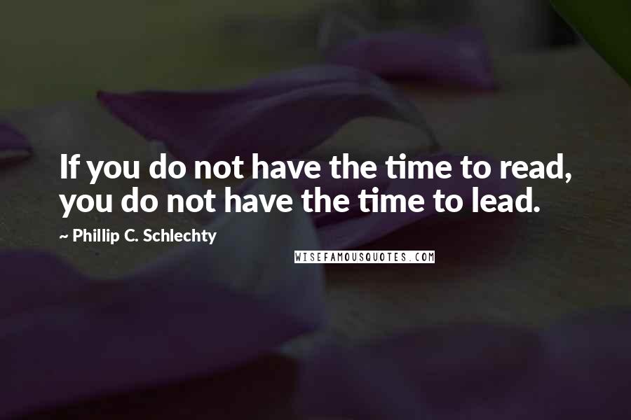 Phillip C. Schlechty Quotes: If you do not have the time to read, you do not have the time to lead.