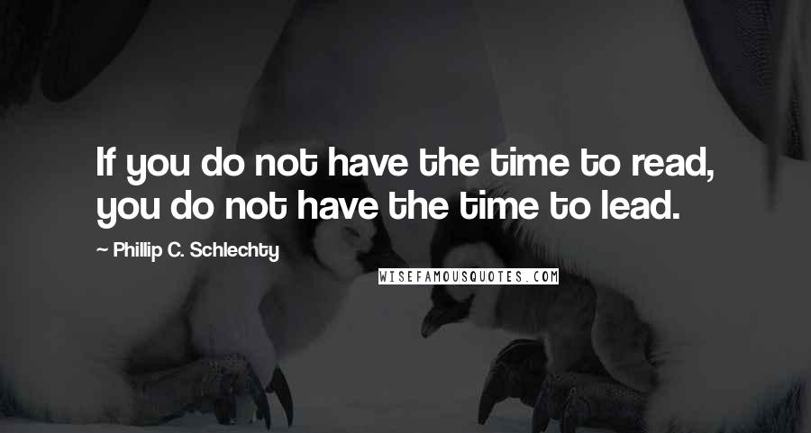 Phillip C. Schlechty Quotes: If you do not have the time to read, you do not have the time to lead.