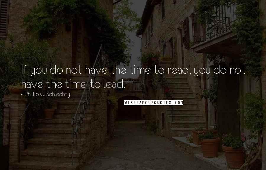 Phillip C. Schlechty Quotes: If you do not have the time to read, you do not have the time to lead.