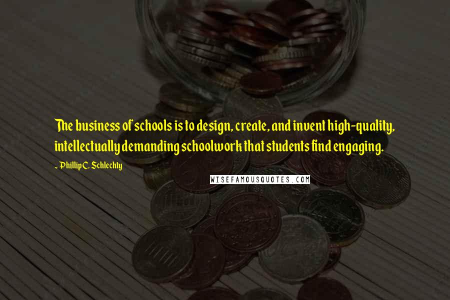 Phillip C. Schlechty Quotes: The business of schools is to design, create, and invent high-quality, intellectually demanding schoolwork that students find engaging.