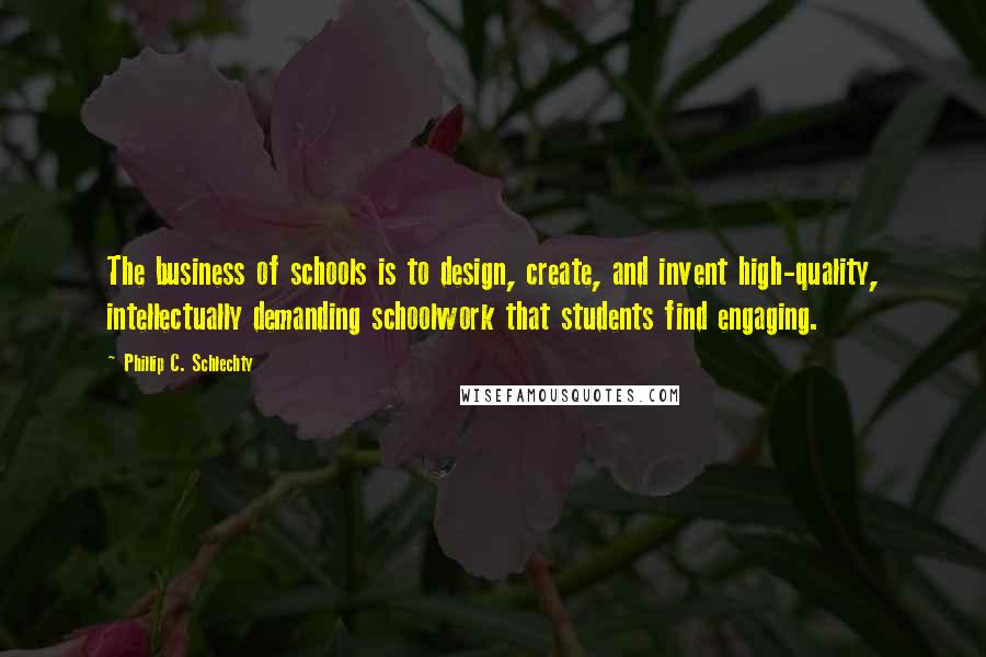 Phillip C. Schlechty Quotes: The business of schools is to design, create, and invent high-quality, intellectually demanding schoolwork that students find engaging.