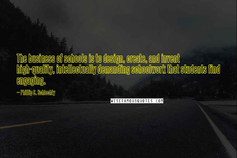 Phillip C. Schlechty Quotes: The business of schools is to design, create, and invent high-quality, intellectually demanding schoolwork that students find engaging.