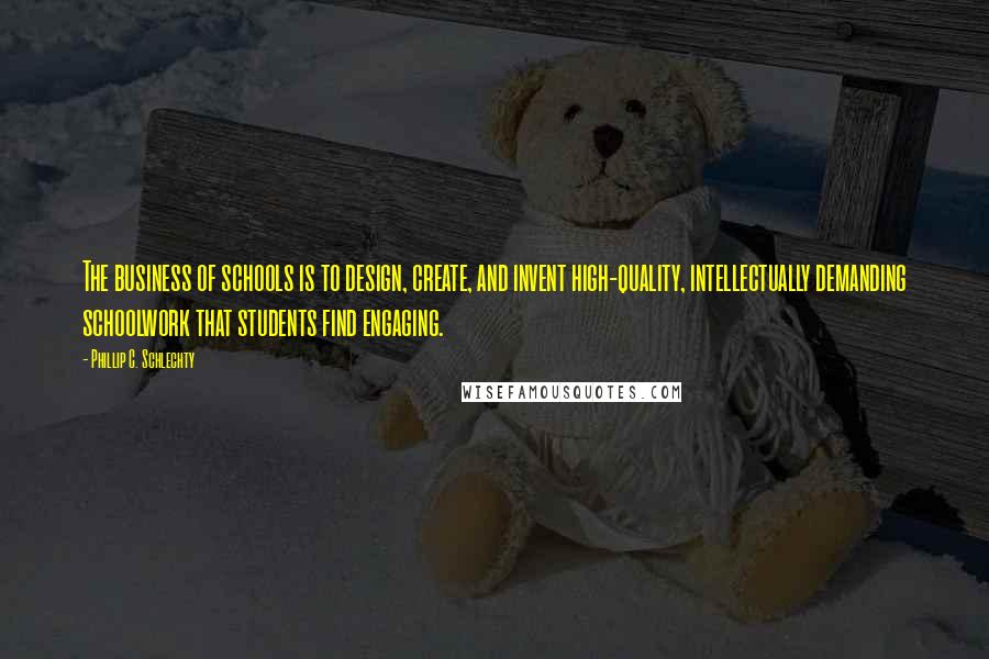 Phillip C. Schlechty Quotes: The business of schools is to design, create, and invent high-quality, intellectually demanding schoolwork that students find engaging.