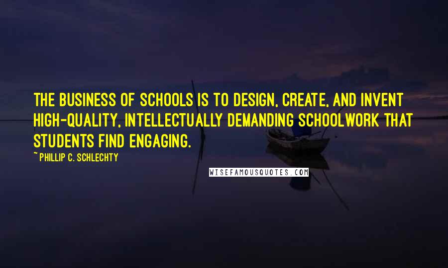 Phillip C. Schlechty Quotes: The business of schools is to design, create, and invent high-quality, intellectually demanding schoolwork that students find engaging.