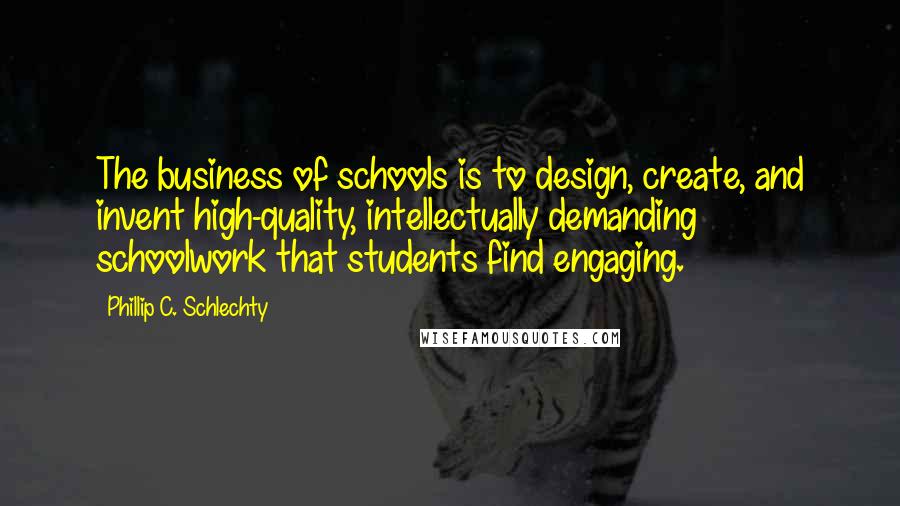 Phillip C. Schlechty Quotes: The business of schools is to design, create, and invent high-quality, intellectually demanding schoolwork that students find engaging.