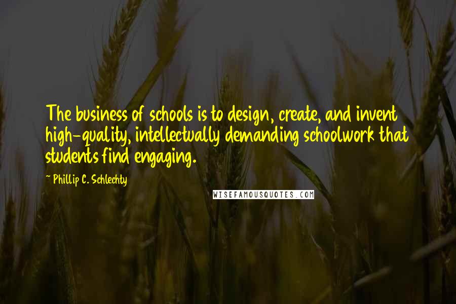 Phillip C. Schlechty Quotes: The business of schools is to design, create, and invent high-quality, intellectually demanding schoolwork that students find engaging.