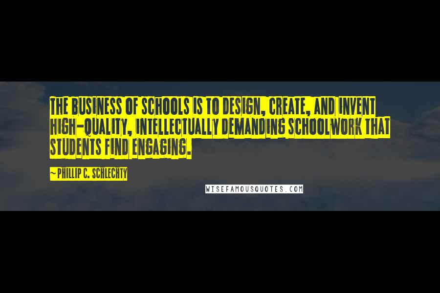 Phillip C. Schlechty Quotes: The business of schools is to design, create, and invent high-quality, intellectually demanding schoolwork that students find engaging.