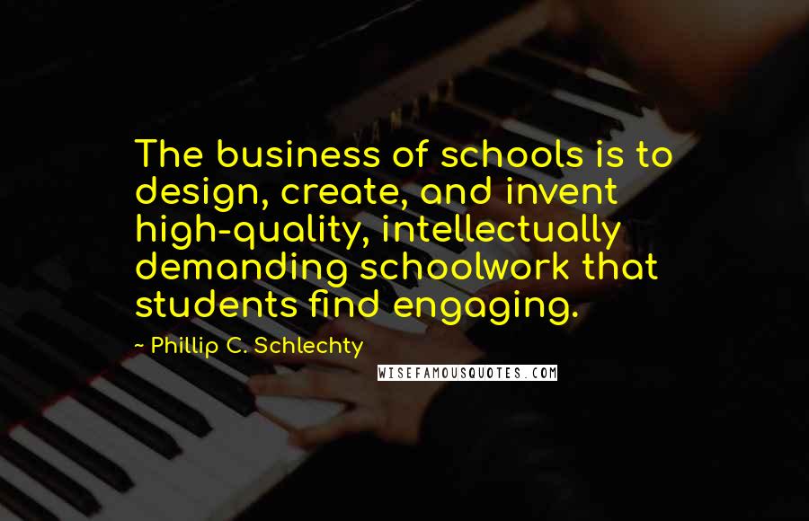 Phillip C. Schlechty Quotes: The business of schools is to design, create, and invent high-quality, intellectually demanding schoolwork that students find engaging.