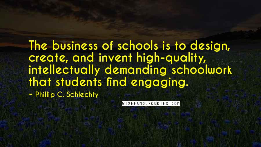 Phillip C. Schlechty Quotes: The business of schools is to design, create, and invent high-quality, intellectually demanding schoolwork that students find engaging.